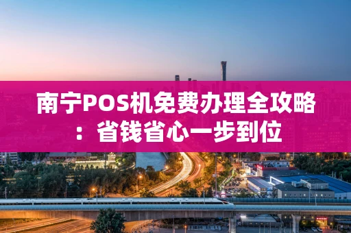 南宁POS机免费办理全攻略:省钱省心一步到位 南宁POS机免费办理全攻略:省钱省心一步到位