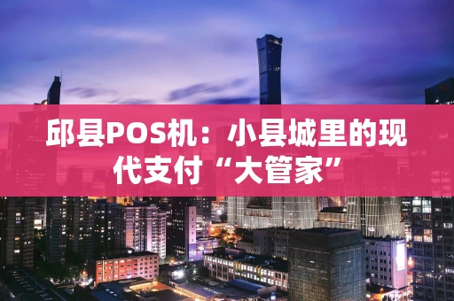 邱县POS机:小县城里的现代支付“大管家” 邱县POS机:小县城里的现代支付“大管家”
