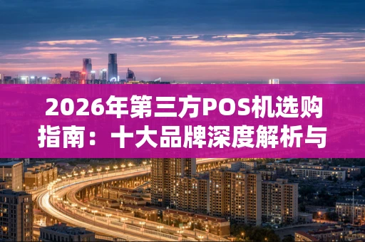 2026年第三方POS机选购指南:十大品牌深度解析与避坑攻略 2026年第三方POS机选购指南:十大品牌深度解析与避坑攻略
