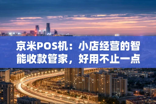 京米POS机:小店经营的智能收款管家,好用不止一点点 京米POS机:小店经营的智能收款管家,好用不止一点点