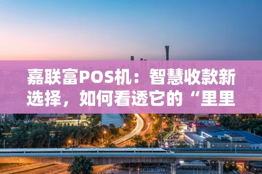 嘉联富POS机:智慧收款新选择,如何看透它的“里里外外”? 嘉联富POS机:智慧收款新选择,如何看透它的“里里外外”?