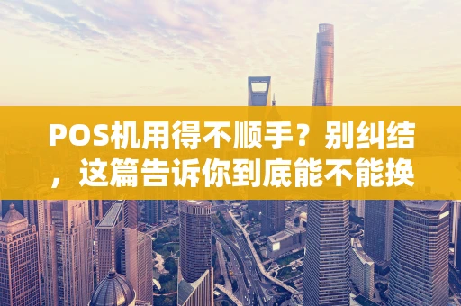 POS机用得不顺手?别纠结,这篇告诉你到底能不能换! POS机用得不顺手?别纠结,这篇告诉你到底能不能换!