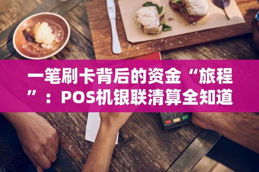 一笔刷卡背后的资金“旅程”:POS机银联清算全知道 一笔刷卡背后的资金“旅程”:POS机银联清算全知道