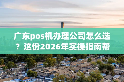 广东pos机办理公司怎么选?这份2026年实操指南帮你避坑! 广东pos机办理公司怎么选?这份2026年实操指南帮你避坑!