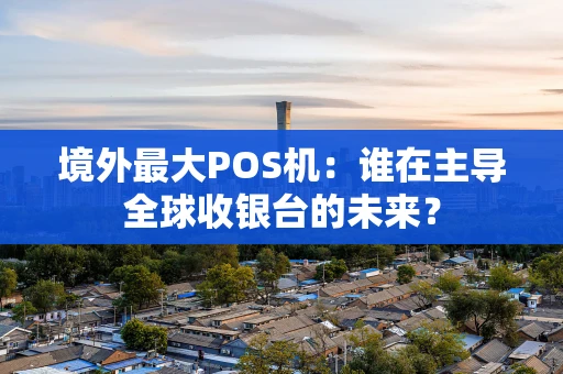 境外最大POS机:谁在主导全球收银台的未来? 境外最大POS机:谁在主导全球收银台的未来?