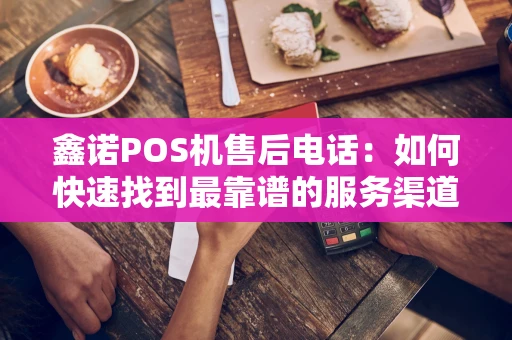 鑫诺POS机售后电话:如何快速找到最靠谱的服务渠道? 鑫诺POS机售后电话:如何快速找到最靠谱的服务渠道?