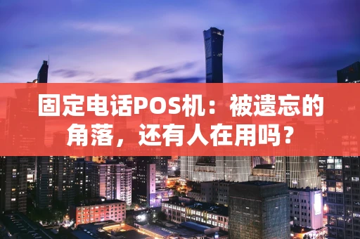 固定电话POS机:被遗忘的角落,还有人在用吗? 固定电话POS机:被遗忘的角落,还有人在用吗?