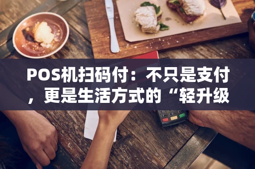 POS机扫码付:不只是支付,更是生活方式的“轻升级” POS机扫码付:不只是支付,更是生活方式的“轻升级”