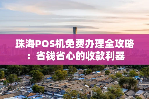 珠海POS机免费办理全攻略:省钱省心的收款利器 珠海POS机免费办理全攻略:省钱省心的收款利器