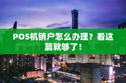 POS机销户怎么办理?看这篇就够了! POS机销户怎么办理?看这篇就够了!
