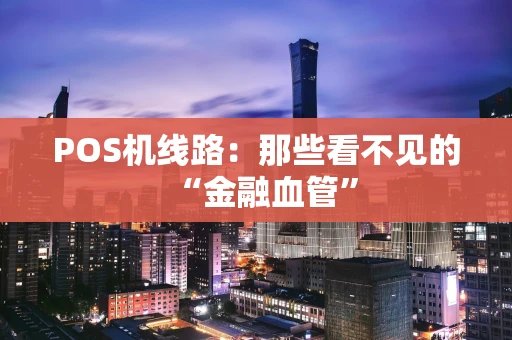 POS机线路:那些看不见的“金融血管” POS机线路:那些看不见的“金融血管”
