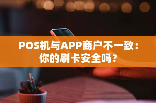 POS机与APP商户不一致:你的刷卡安全吗? POS机与APP商户不一致:你的刷卡安全吗?