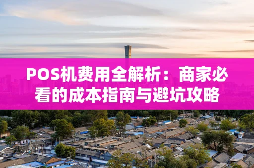 POS机费用全解析:商家必看的成本指南与避坑攻略 POS机费用全解析:商家必看的成本指南与避坑攻略