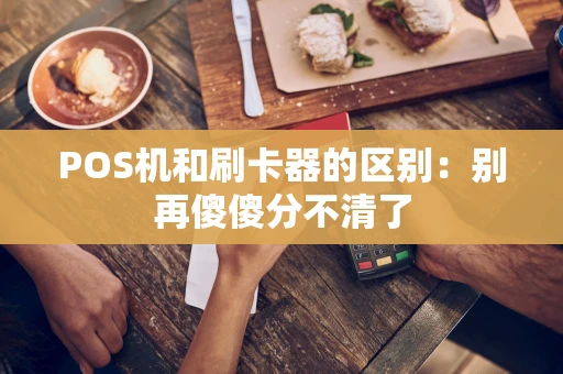 POS机和刷卡器的区别:别再傻傻分不清了 POS机和刷卡器的区别:别再傻傻分不清了