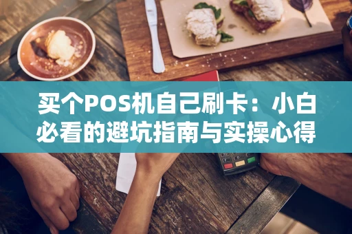 买个POS机自己刷卡:小白必看的避坑指南与实操心得 买个POS机自己刷卡:小白必看的避坑指南与实操心得