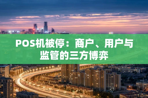 POS机被停:商户、用户与监管的三方博弈 POS机被停:商户、用户与监管的三方博弈