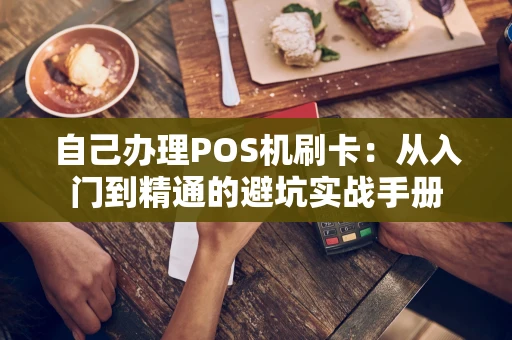 自己办理POS机刷卡:从入门到精通的避坑实战手册 自己办理POS机刷卡:从入门到精通的避坑实战手册