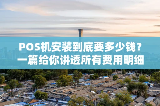 POS机安装到底要多少钱？一篇给你讲透所有费用明细