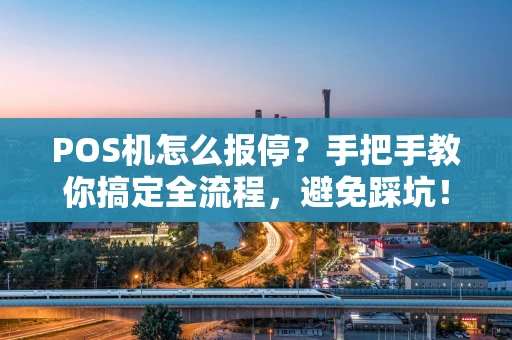 POS机怎么报停?手把手教你搞定全流程,避免踩坑! POS机怎么报停?手把手教你搞定全流程,避免踩坑!