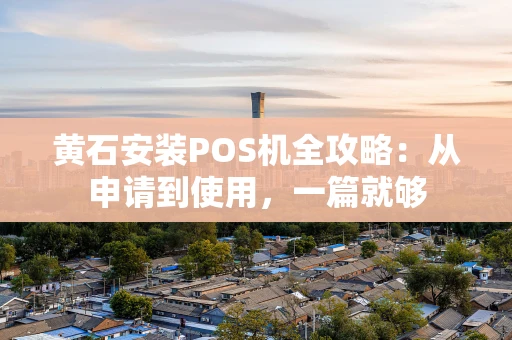 黄石安装POS机全攻略:从申请到使用,一篇就够 黄石安装POS机全攻略:从申请到使用,一篇就够