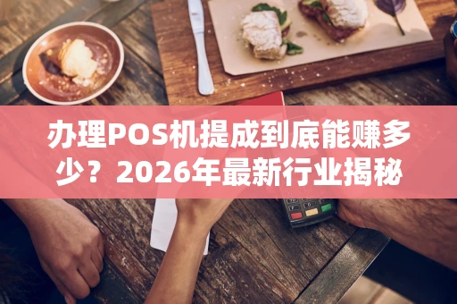办理POS机提成到底能赚多少？2026年最新行业揭秘