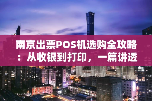 南京出票POS机选购全攻略：从收银到打印，一篇讲透
