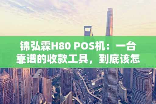 锦弘霖H80 POS机：一台靠谱的收款工具，到底该怎么选？