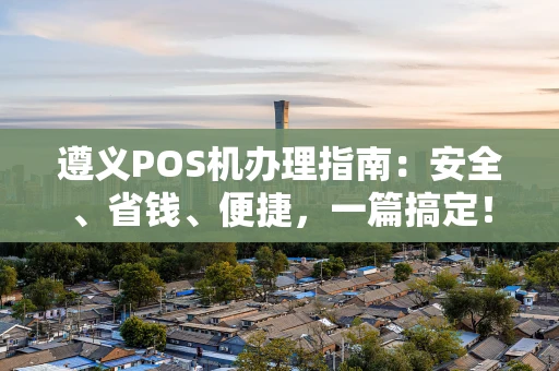 遵义POS机办理指南：安全、省钱、便捷，一篇搞定！