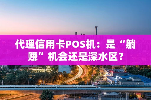 代理信用卡POS机：是“躺赚”机会还是深水区？