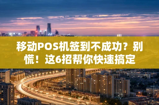 移动POS机签到不成功？别慌！这6招帮你快速搞定