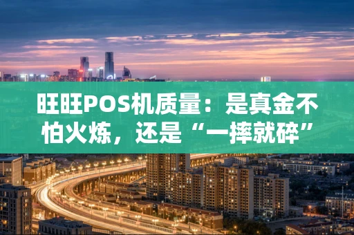 旺旺POS机质量：是真金不怕火炼，还是“一摔就碎”？
