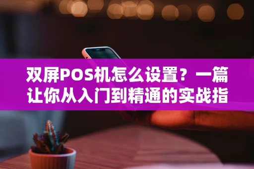 双屏POS机怎么设置？一篇让你从入门到精通的实战指南