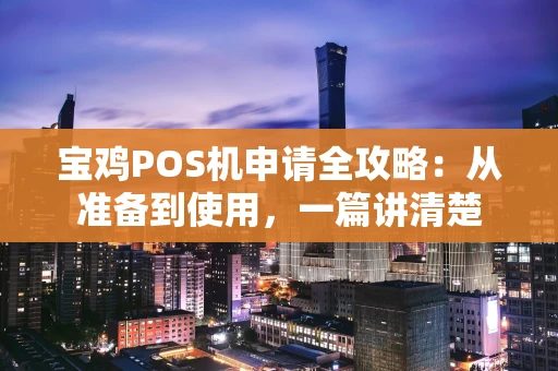 宝鸡POS机申请全攻略：从准备到使用，一篇讲清楚