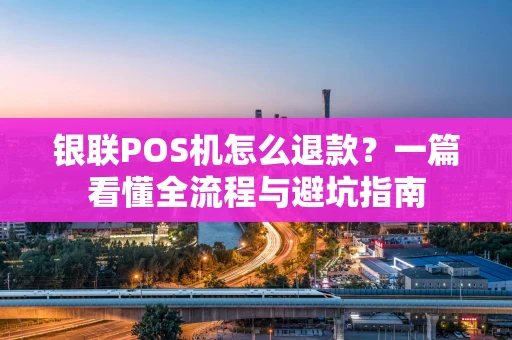 银联POS机怎么退款？一篇看懂全流程与避坑指南
