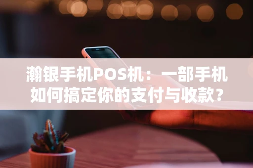 瀚银手机POS机：一部手机如何搞定你的支付与收款？