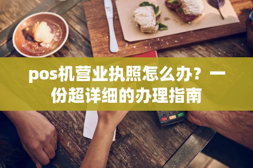 pos机营业执照怎么办？一份超详细的办理指南