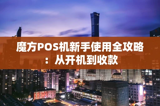 魔方POS机新手使用全攻略：从开机到收款