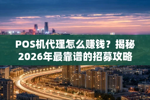 POS机代理怎么赚钱？揭秘2026年最靠谱的招募攻略