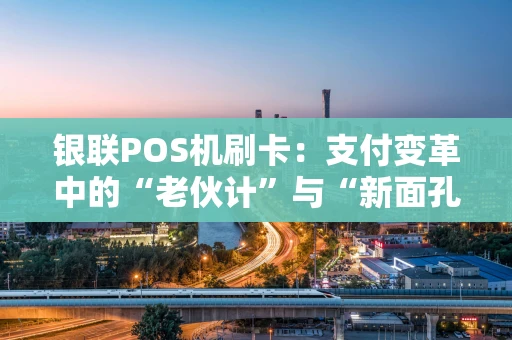 银联POS机刷卡：支付变革中的“老伙计”与“新面孔”