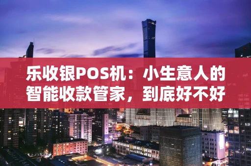 乐收银POS机：小生意人的智能收款管家，到底好不好用？