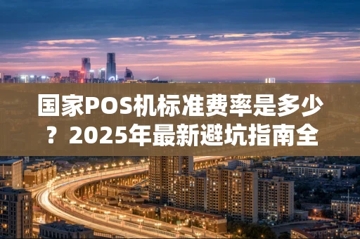 国家POS机标准费率是多少？2025年最新避坑指南全知道