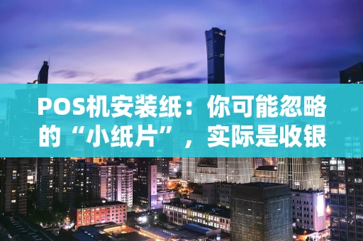POS机安装纸：你可能忽略的“小纸片”，实际是收银流程的“守门员”