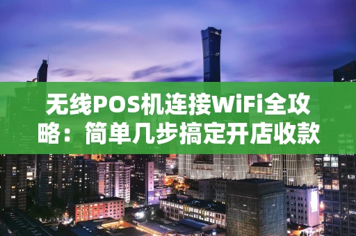 无线POS机连接WiFi全攻略：简单几步搞定开店收款