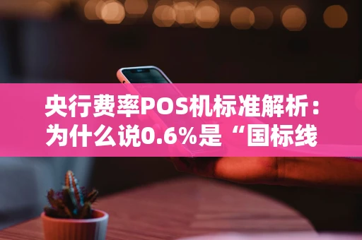 央行费率POS机标准解析：为什么说0.6%是“国标线”？