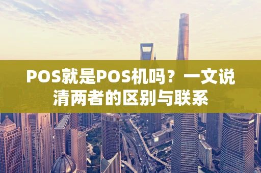 POS就是POS机吗？一文说清两者的区别与联系