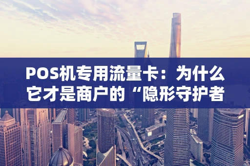 POS机专用流量卡：为什么它才是商户的“隐形守护者”？