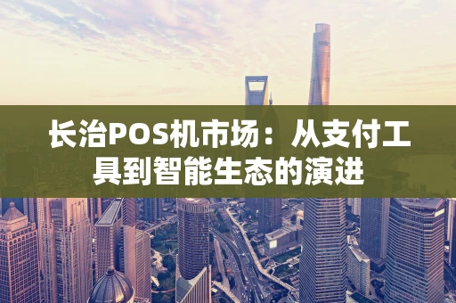 长治POS机市场：从支付工具到智能生态的演进
