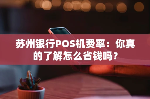 苏州银行POS机费率：你真的了解怎么省钱吗？