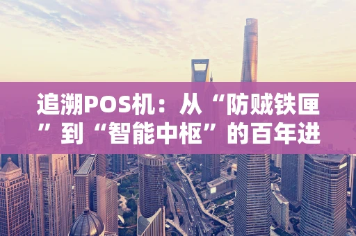 追溯POS机：从“防贼铁匣”到“智能中枢”的百年进化路