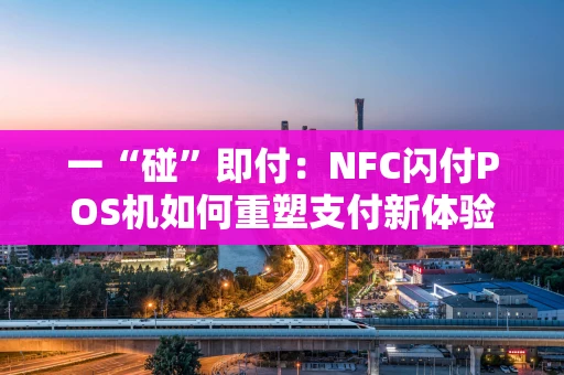 一“碰”即付:NFC闪付POS机如何重塑支付新体验 一“碰”即付:NFC闪付POS机如何重塑支付新体验